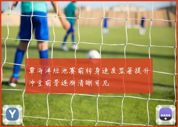覃海洋短池赛前转身速度显著提升冲金前景逐渐清晰可见