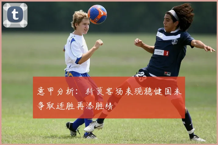 意甲分析：科莫客场表现稳健国米争取连胜再添胜绩