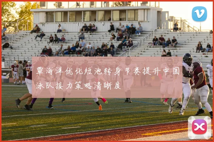 覃海洋优化短池转身节奏提升中国泳队接力策略清晰度