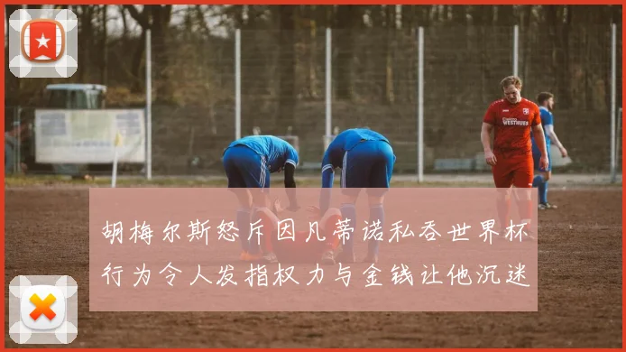 胡梅尔斯怒斥因凡蒂诺私吞世界杯行为令人发指权力与金钱让他沉迷不已