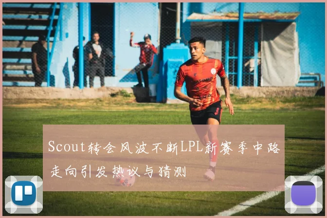 Scout转会风波不断LPL新赛季中路走向引发热议与猜测